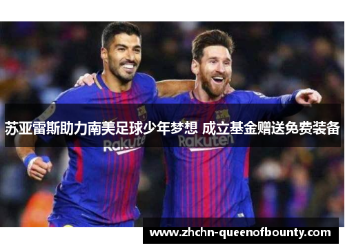 苏亚雷斯助力南美足球少年梦想 成立基金赠送免费装备