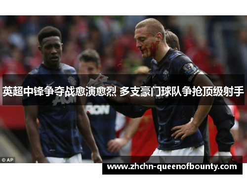 英超中锋争夺战愈演愈烈 多支豪门球队争抢顶级射手