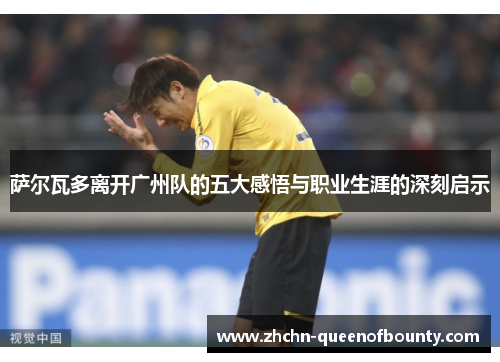 萨尔瓦多离开广州队的五大感悟与职业生涯的深刻启示 萨尔瓦多离开广州队的五大感悟与职业生涯的深刻启示