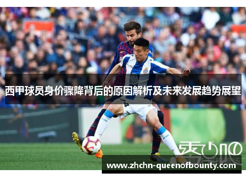 西甲球员身价骤降背后的原因解析及未来发展趋势展望 西甲球员身价骤降背后的原因解析及未来发展趋势展望