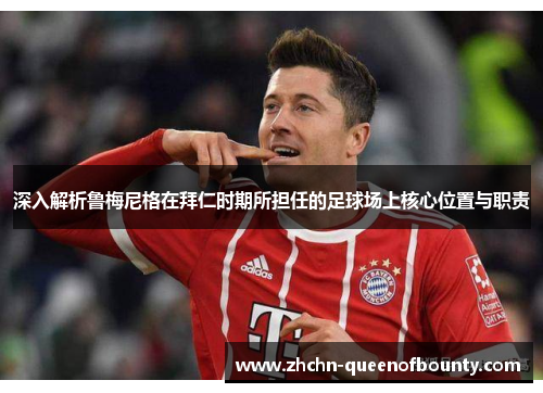 深入解析鲁梅尼格在拜仁时期所担任的足球场上核心位置与职责