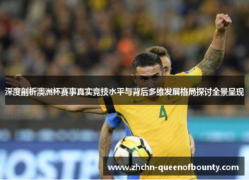 深度剖析澳洲杯赛事真实竞技水平与背后多维发展格局探讨全景呈现