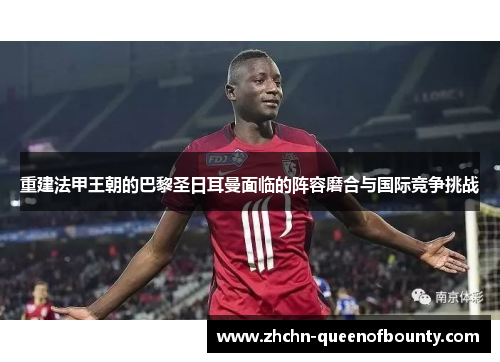 重建法甲王朝的巴黎圣日耳曼面临的阵容磨合与国际竞争挑战 重建法甲王朝的巴黎圣日耳曼面临的阵容磨合与国际竞争挑战