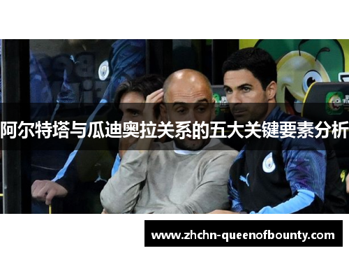 阿尔特塔与瓜迪奥拉关系的五大关键要素分析