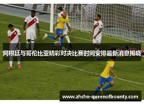 阿根廷与哥伦比亚精彩对决比赛时间安排最新消息揭晓