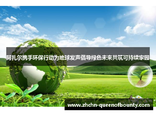 阿扎尔携手环保行动为地球发声倡导绿色未来共筑可持续家园