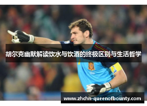 胡尔克幽默解读饮水与饮酒的终极区别与生活哲学 胡尔克幽默解读饮水与饮酒的终极区别与生活哲学