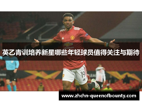 英乙青训培养新星哪些年轻球员值得关注与期待