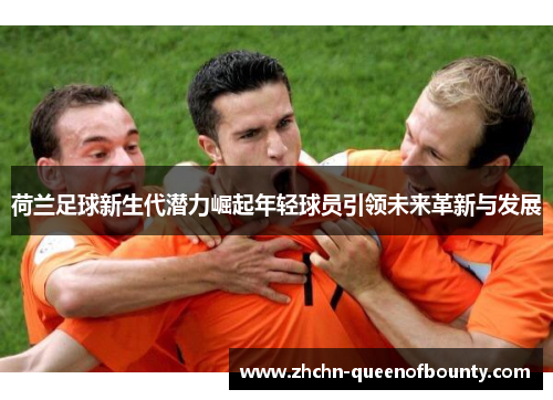 荷兰足球新生代潜力崛起年轻球员引领未来革新与发展