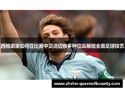 西格诺里如何在比赛中灵活切换多种位置展现全面足球技艺
