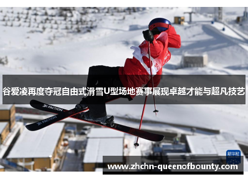 谷爱凌再度夺冠自由式滑雪U型场地赛事展现卓越才能与超凡技艺 谷爱凌再度夺冠自由式滑雪U型场地赛事展现卓越才能与超凡技艺
