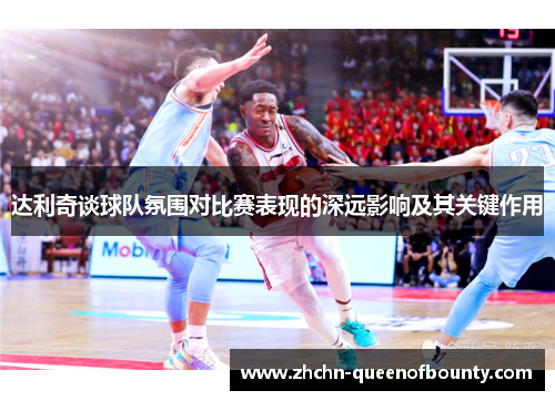 达利奇谈球队氛围对比赛表现的深远影响及其关键作用