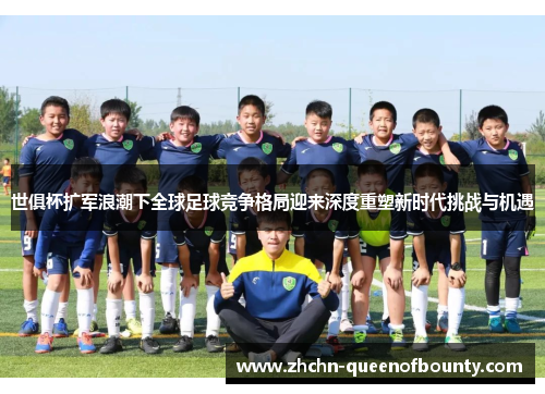 世俱杯扩军浪潮下全球足球竞争格局迎来深度重塑新时代挑战与机遇