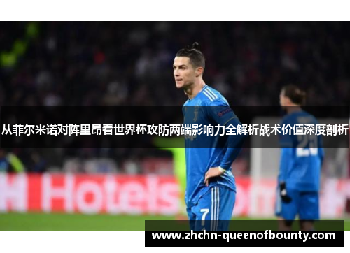 从菲尔米诺对阵里昂看世界杯攻防两端影响力全解析战术价值深度剖析 从菲尔米诺对阵里昂看世界杯攻防两端影响力全解析战术价值深度剖析