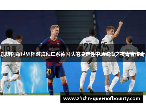 加维闪耀世界杯对阵拜仁系德国队的决定性中场统治之夜青春传奇 加维闪耀世界杯对阵拜仁系德国队的决定性中场统治之夜青春传奇