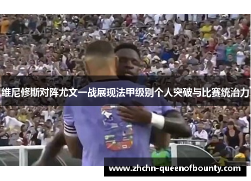 维尼修斯对阵尤文一战展现法甲级别个人突破与比赛统治力