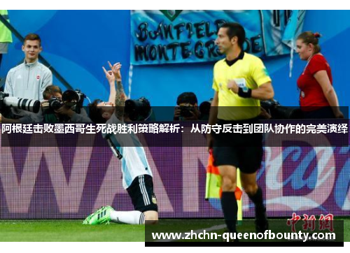 阿根廷击败墨西哥生死战胜利策略解析：从防守反击到团队协作的完美演绎