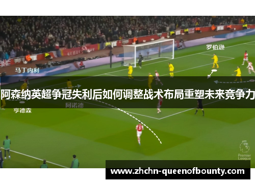 阿森纳英超争冠失利后如何调整战术布局重塑未来竞争力