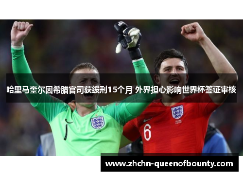 哈里马奎尔因希腊官司获缓刑15个月 外界担心影响世界杯签证审核
