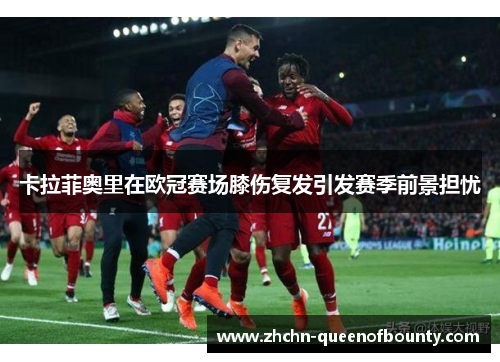卡拉菲奥里在欧冠赛场膝伤复发引发赛季前景担忧 卡拉菲奥里在欧冠赛场膝伤复发引发赛季前景担忧