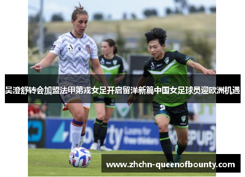 吴澄舒转会加盟法甲第戎女足开启留洋新篇中国女足球员迎欧洲机遇
