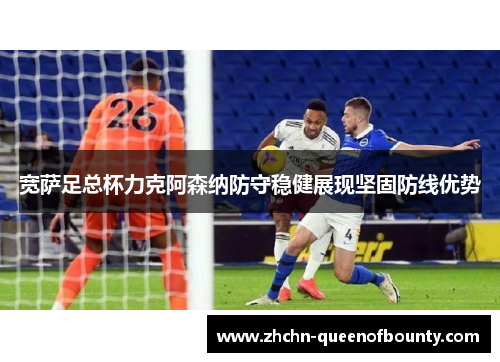 宽萨足总杯力克阿森纳防守稳健展现坚固防线优势