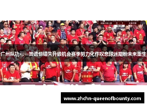 广州队功亏一篑遗憾错失升级机会赛季努力化作叹息球迷期盼未来重生 广州队功亏一篑遗憾错失升级机会赛季努力化作叹息球迷期盼未来重生