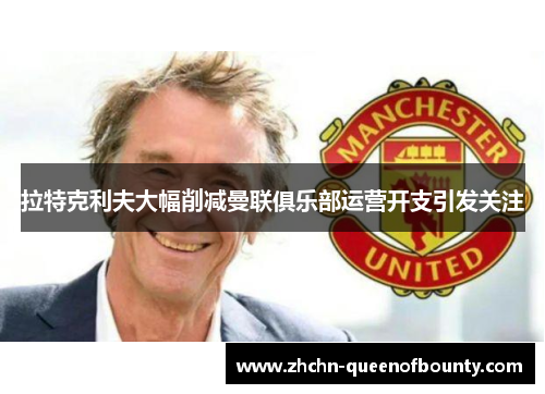 拉特克利夫大幅削减曼联俱乐部运营开支引发关注