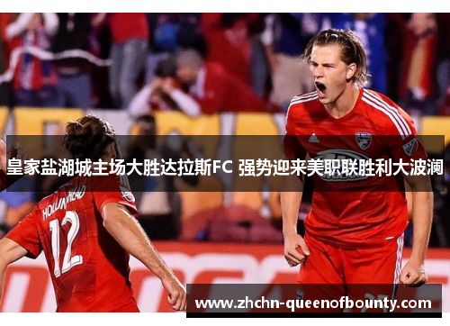 皇家盐湖城主场大胜达拉斯FC 强势迎来美职联胜利大波澜