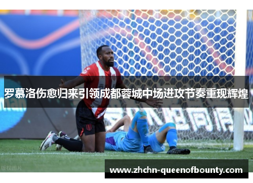 罗慕洛伤愈归来引领成都蓉城中场进攻节奏重现辉煌
