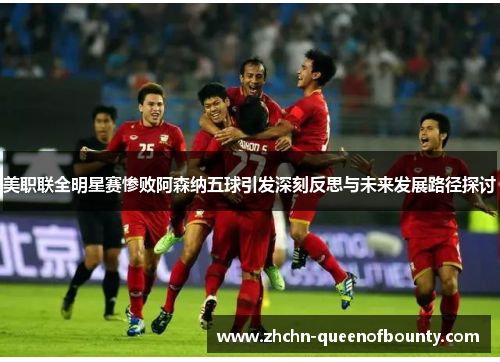 美职联全明星赛惨败阿森纳五球引发深刻反思与未来发展路径探讨