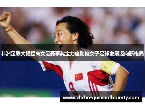 非洲足联大幅提高女足赛事奖金力度助推女子足球发展迈向新格局