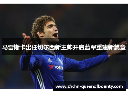 马雷斯卡出任切尔西新主帅开启蓝军重建新篇章
