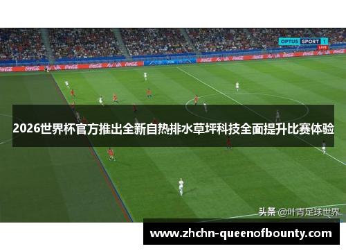 2026世界杯官方推出全新自热排水草坪科技全面提升比赛体验