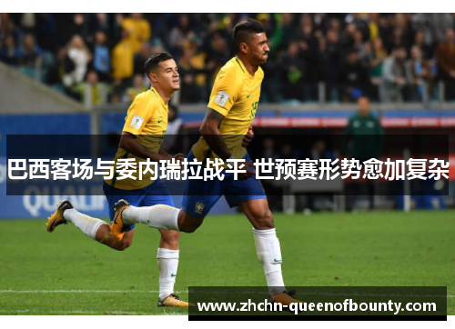 巴西客场与委内瑞拉战平 世预赛形势愈加复杂 巴西客场与委内瑞拉战平 世预赛形势愈加复杂